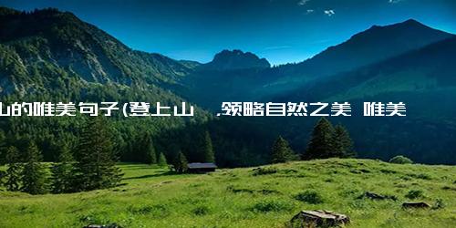 爬山的唯美句子(登上山巅，领略自然之美 唯美山岳之旅)